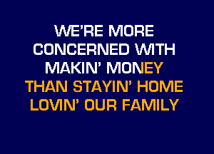 WE'RE MORE
CONCERNED WITH
MAKIM MONEY
THiQN STAYIN' HOME
LOVIN' OUR FAMILY