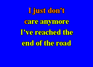 I just don't

care anymore
I've reached the
end of the road