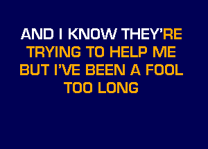 AND I KNOW THEY'RE
TRYING TO HELP ME
BUT I'VE BEEN A FOOL
T00 LONG