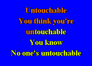 Untouchable

You think you're

untouchable
You know
No one's untouchable