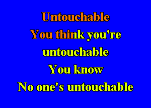 Untouchable

You think you're

untouchable
You know
No one's untouchable