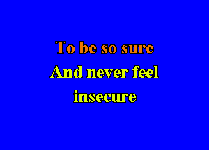 To be so sure

And never feel

insecure