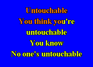 Untouchable

You think you're

untouchable
You know
No one's untouchable