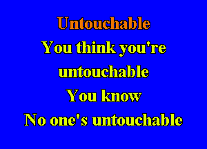 Untouchable

You think you're

untouchable
You know
No one's untouchable