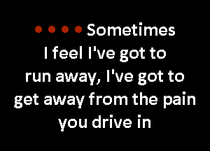 o 0 0 0 Sometimes
I feel I've got to

run away, I've got to
get away from the pain
you drive in