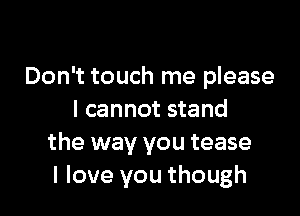 Don't touch me please

I cannot stand
the way you tease
I love you though