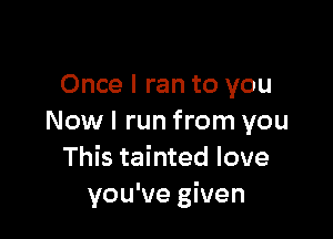 Once I ran to you

Nowl run from you
This tainted love
you've given