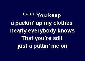 , ' You keep
a packin' up my clothes

nearly everybody knows
That you're still
just a puttin' me on