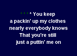 ' You keep
a packin' up my clothes

nearly everybody knows
That you're still
just a puttin' me on