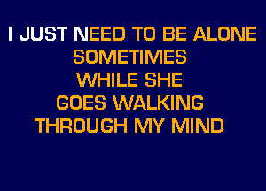 I JUST NEED TO BE ALONE
SOMETIMES
WHILE SHE
GOES WALKING
THROUGH MY MIND