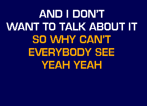 AND I DON'T
WANT TO TALK ABOUT IT
SO WHY CAN'T
EVERYBODY SEE
YEAH YEAH