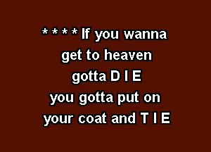 1' it it If you wanna

get to heaven
gotta D I E

you gotta put on
your coat and T I E