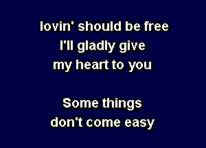 lovin' should be free
I'll gladly give
my heart to you

Some things
don't come easy