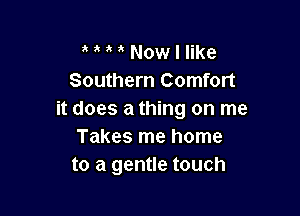 MMNowllike
Southern Comfort

it does a thing on me
Takes me home
to a gentle touch