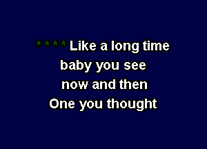 Like a long time
baby you see

now and then
One you thought