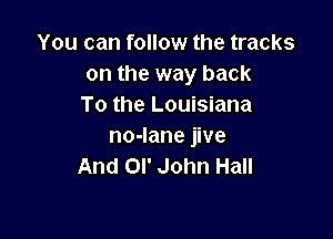 You can follow the tracks
on the way back
To the Louisiana

no-lane jive
And or John Hall