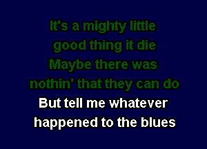 But tell me whatever
happened to the blues