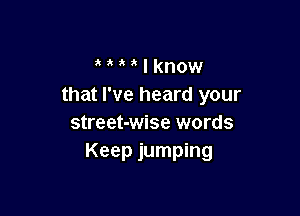 ' I know
that I've heard your

street-wise words
Keep jumping