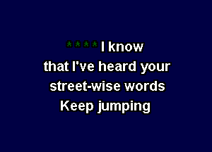 I know
that I've heard your

street-wise words
Keep jumping