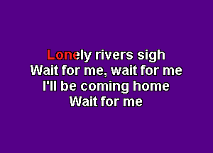 Lonely rivers sigh
Wait for me, wait for me

I'll be coming home
a