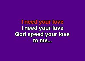 I need your love

God speed your love
to me...