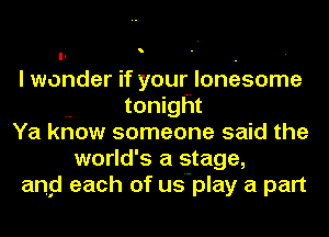 I wonder if your lonesome

tonight

Ya know someone said the

world' s a stage,

and each of usmplay a part