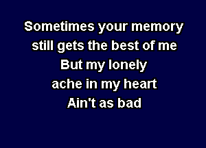 Sometimes your memory
still gets the best of me
But my lonely

ache in my heart
Ain't as bad