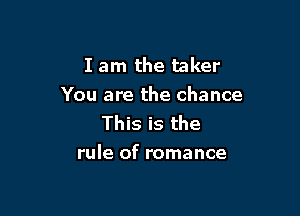 I am the taker
You are the chance
This is the

rule of romance