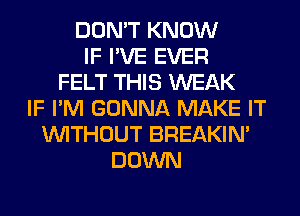 DON'T KNOW
IF I'VE EVER
FELT THIS WEAK
IF I'M GONNA MAKE IT
WITHOUT BREAKIN'
DOWN