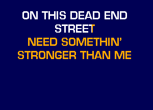 ON THIS DEAD END
STREET
NEED SOMETHIM
STRONGER THAN ME