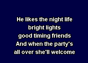 He likes the night life
bright lights

good timing friends
And when the party's
all over she'll welcome