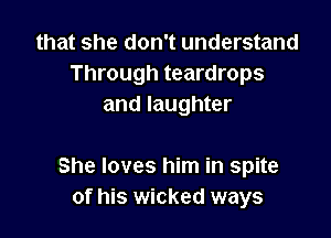 that she don't understand
Through teardrops
and laughter

She loves him in spite
of his wicked ways