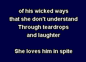 of his wicked ways
that she don't understand
Through teardrops
and laughter

She loves him in spite