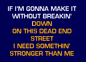 IF I'M GONNA MAKE IT
WITHOUT BREAKIN'
DOWN
ON THIS DEAD END
STREET
I NEED SOMETHIN'
STRONGER THAN ME