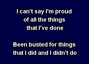 I can't say I'm proud
of all the things
that I've done

Been busted for things
that I did and I didn't do