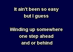 It ain't been so easy
but I guess

Winding up somewhere
one step ahead
and or behind