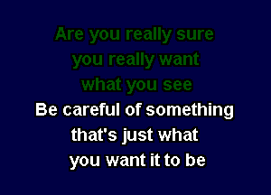 Be careful of something
that's just what
you want it to be