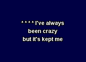 I've always

been crazy
but it's kept me