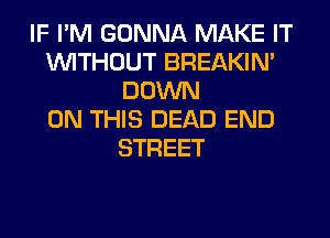 IF I'M GONNA MAKE IT
WITHOUT BREAKIN'
DOWN
ON THIS DEAD END
STREET