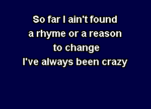 So far I ain't found
a rhyme or a reason
to change

I've always been crazy