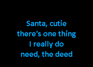 Santa, cutie

there's one thing
I really do
need, the deed