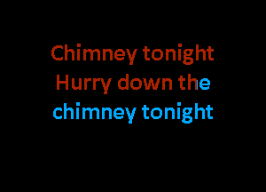 Chimney tonight
Hurry down the

chimney tonight