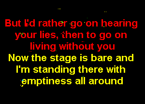 But L'd ratherrgo-Ion hearing
your lies, 'then to go on
living. withdut you
Now the stage is bare and
I'm standing there with
1gmptiness aI-I around