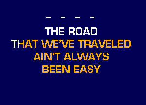 THE ROAD
THAT WE'VE TRAVELED
AIN'T ALWAYS
BEEN EASY