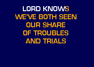 LORD KNOWS
WE'VE BOTH SEEN
OUR SHARE
0F TROUBLES
AND TRIALS

g