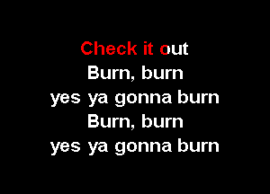 Check it out
Burn, burn

yes ya gonna burn
Burn, burn

yes ya gonna burn