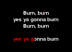 Burn, burn

yes ya gonna burn
Burn, burn

yes ya gonna burn
