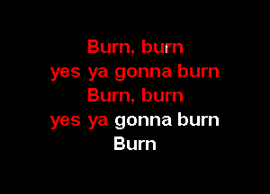 Burn, burn

yes ya gonna burn
Burn, burn

yes ya gonna burn
Burn