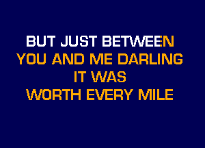 BUT JUST BETWEEN
YOU AND ME DARLING
IT WAS
WORTH EVERY MILE