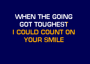 WHEN THE GOING
GOT TOUGHEST

I COULD COUNT ON
YOUR SMILE